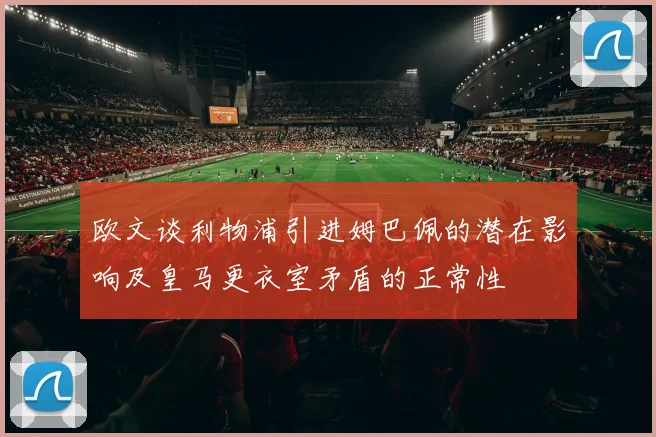 欧文谈利物浦引进姆巴佩的潜在影响及皇马更衣室矛盾的正常性